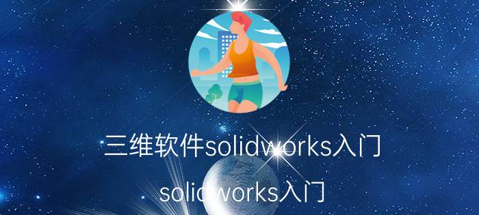 三维软件solidworks入门 solidworks入门？